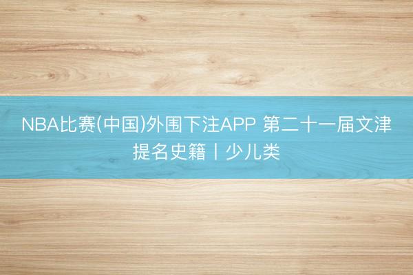 NBA比赛(中国)外围下注APP 第二十一届文津提名史籍丨少儿类
