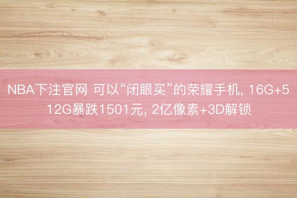 NBA下注官网 可以“闭眼买”的荣耀手机， 16G+512G暴跌1501元， 2亿像素+3D解锁