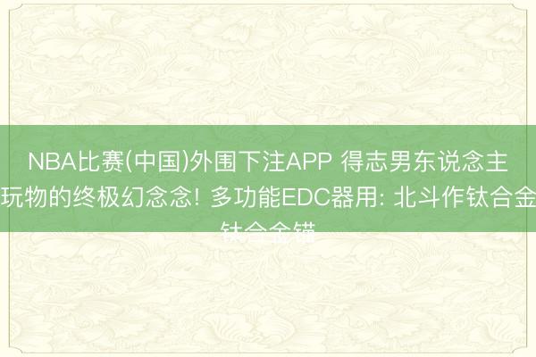 NBA比赛(中国)外围下注APP 得志男东说念主对玩物的终极幻念念! 多功能EDC器用: 北斗作钛合金锚
