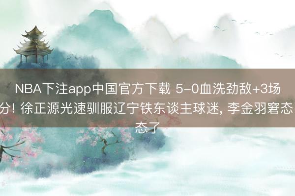 NBA下注app中国官方下载 5-0血洗劲敌+3场7分! 徐正源光速驯服辽宁铁东谈主球迷, 李金羽窘态了
