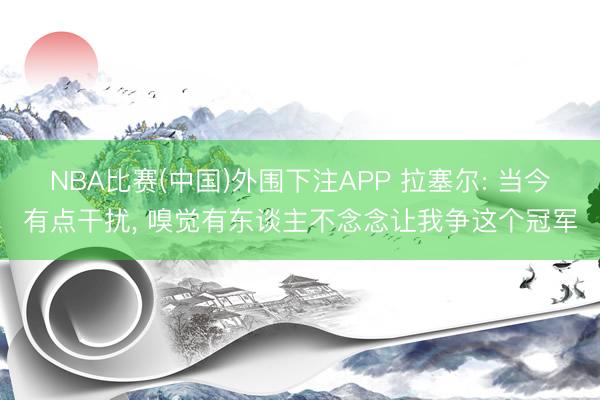 NBA比赛(中国)外围下注APP 拉塞尔: 当今有点干扰， 嗅觉有东谈主不念念让我争这个冠军