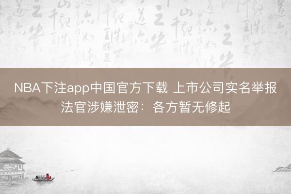 NBA下注app中国官方下载 上市公司实名举报法官涉嫌泄密：各方暂无修起
