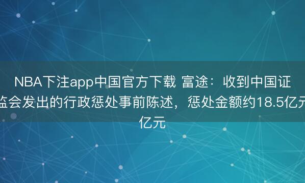 NBA下注app中国官方下载 富途：收到中国证监会发出的行政惩处事前陈述，惩处金额约18.5亿元