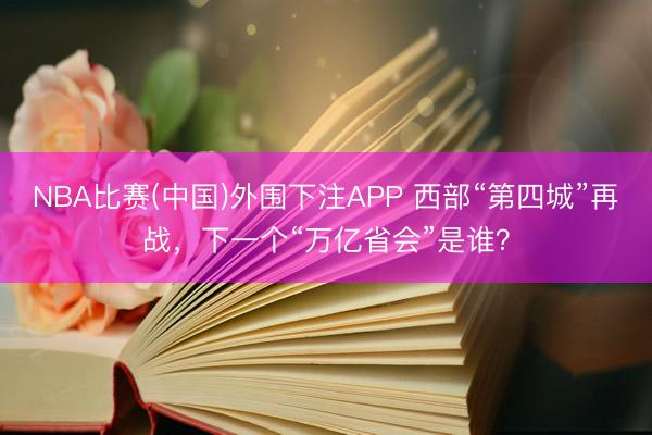 NBA比赛(中国)外围下注APP 西部“第四城”再战，下一个“万亿省会”是谁？