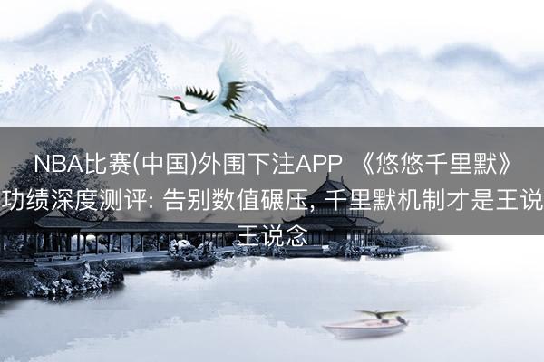 NBA比赛(中国)外围下注APP 《悠悠千里默》单功绩深度测评: 告别数值碾压， 千里默机制才是王说念