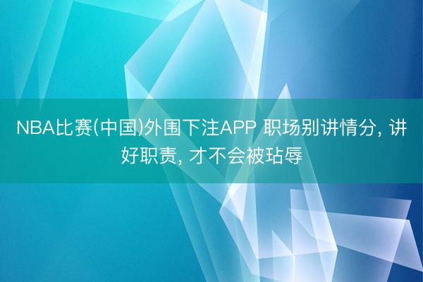 NBA比赛(中国)外围下注APP 职场别讲情分， 讲好职责， 才不会被玷辱