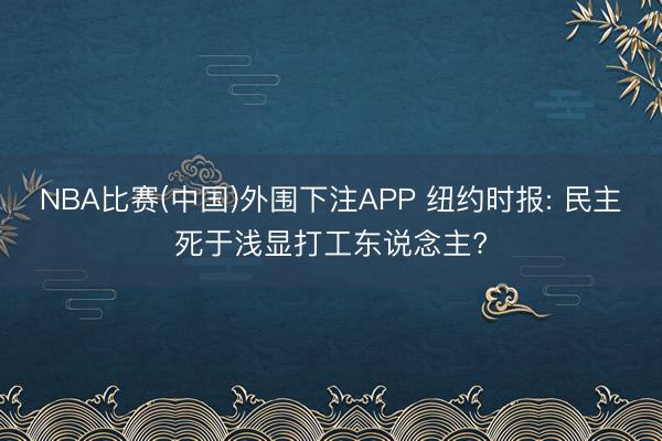 NBA比赛(中国)外围下注APP 纽约时报: 民主死于浅显打工东说念主?