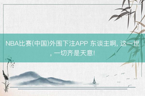 NBA比赛(中国)外围下注APP 东谈主啊， 这一世， 一切齐是天意!