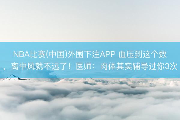 NBA比赛(中国)外围下注APP 血压到这个数，离中风就不远了！医师：肉体其实辅导过你3次