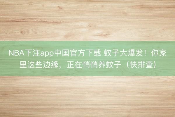NBA下注app中国官方下载 蚊子大爆发！你家里这些边缘，正在悄悄养蚊子（快排查）