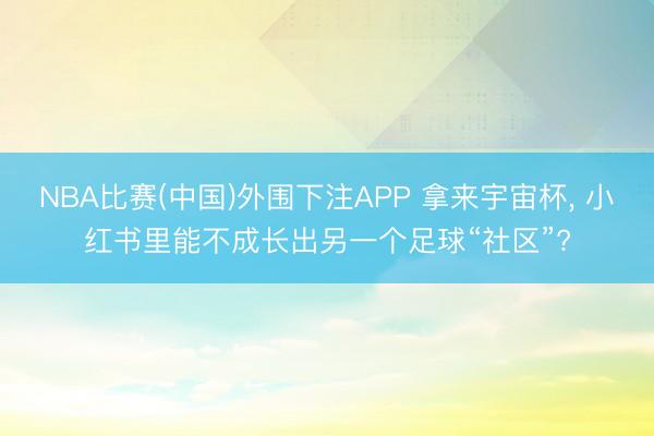 NBA比赛(中国)外围下注APP 拿来宇宙杯， 小红书里能不成长出另一个足球“社区”?