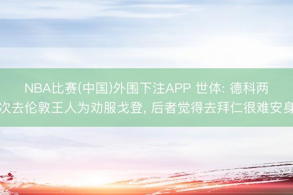 NBA比赛(中国)外围下注APP 世体: 德科两次去伦敦王人为劝服戈登, 后者觉得去拜仁很难安身