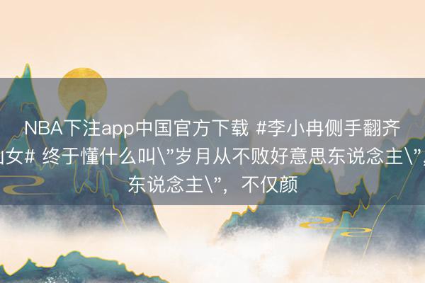 NBA下注app中国官方下载 #李小冉侧手翻齐备热血仙女# 终于懂什么叫