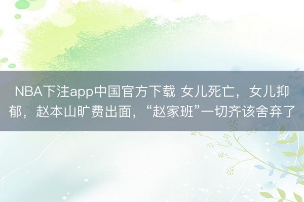 NBA下注app中国官方下载 女儿死亡,女儿抑郁,赵本山旷费出面,“赵家班”一切齐该舍弃了