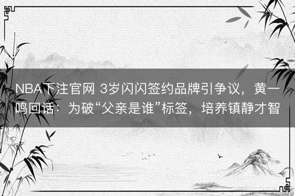 NBA下注官网 3岁闪闪签约品牌引争议，黄一鸣回话：为破“父亲是谁”标签，培养镇静才智