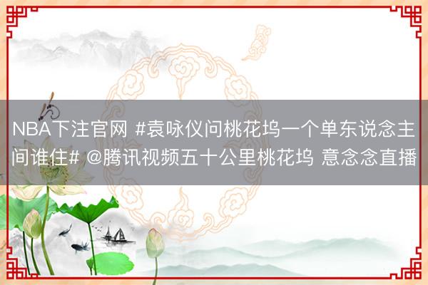NBA下注官网 #袁咏仪问桃花坞一个单东说念主间谁住# @腾讯视频五十公里桃花坞 意念念直播