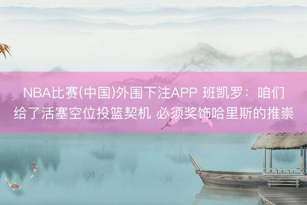 NBA比赛(中国)外围下注APP 班凯罗：咱们给了活塞空位投篮契机 必须奖饰哈里斯的推崇