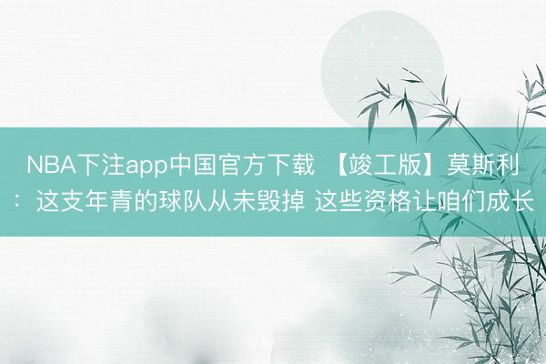 NBA下注app中国官方下载 【竣工版】莫斯利:这支年青的球队从未毁掉 这些资格让咱们成长