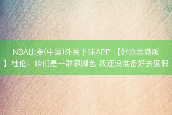 NBA比赛(中国)外围下注APP 【好意思满版】杜伦:咱们是一群狠脚色 我还没准备好去度假
