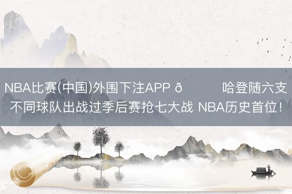 NBA比赛(中国)外围下注APP 👀哈登随六支不同球队出战过季后赛抢七大战 NBA历史首位！