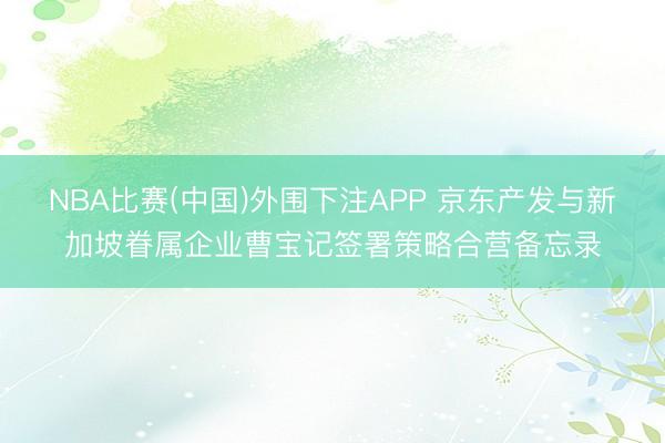 NBA比赛(中国)外围下注APP 京东产发与新加坡眷属企业曹宝记签署策略合营备忘录
