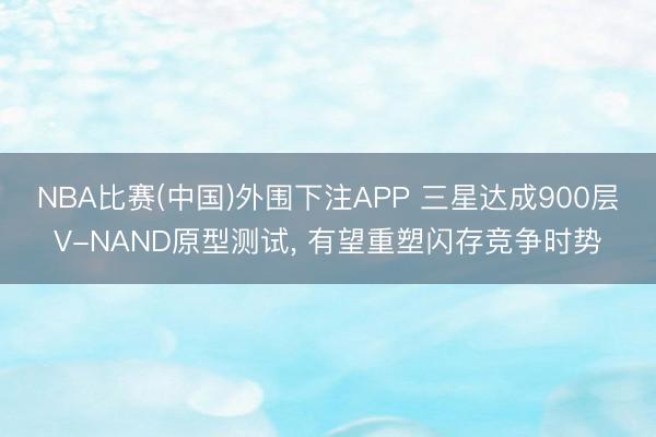 NBA比赛(中国)外围下注APP 三星达成900层V-NAND原型测试， 有望重塑闪存竞争时势