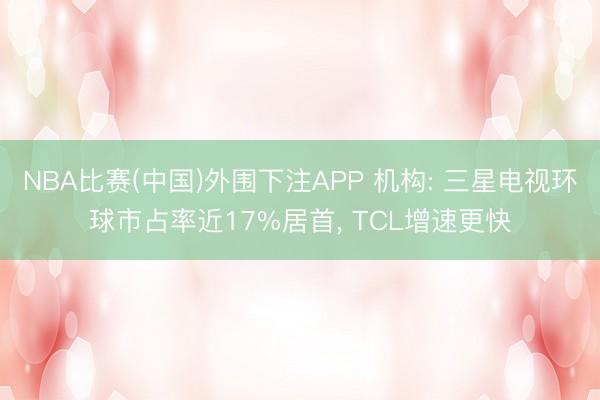 NBA比赛(中国)外围下注APP 机构: 三星电视环球市占率近17%居首， TCL增速更快