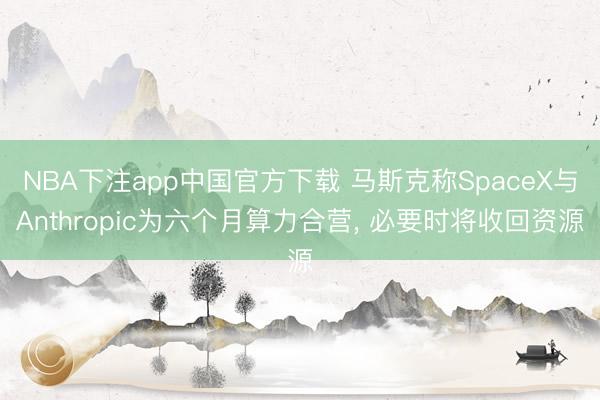 NBA下注app中国官方下载 马斯克称SpaceX与Anthropic为六个月算力合营， 必要时将收回资源