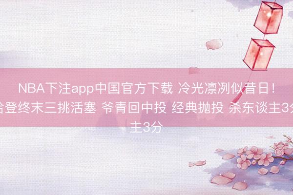 NBA下注app中国官方下载 冷光凛冽似昔日！哈登终末三挑活塞 爷青回中投 经典抛投 杀东谈主3分