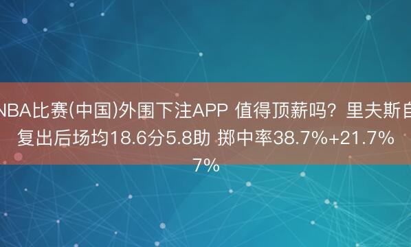 NBA比赛(中国)外围下注APP 值得顶薪吗？里夫斯自复出后场均18.6分5.8助 掷中率38.7%+21.7%