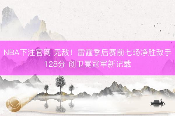 NBA下注官网 无敌！雷霆季后赛前七场净胜敌手128分 创卫冕冠军新记载