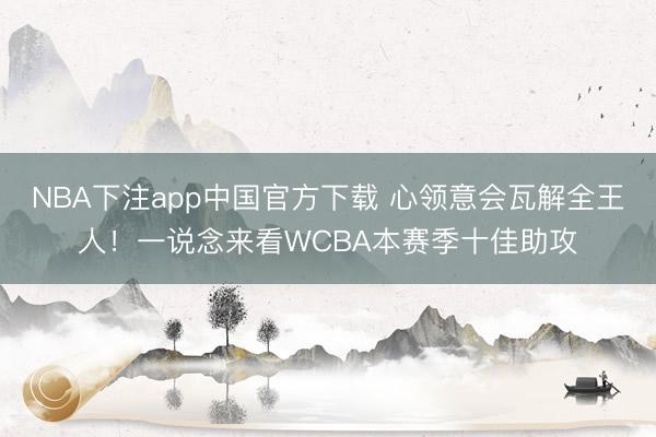 NBA下注app中国官方下载 心领意会瓦解全王人！一说念来看WCBA本赛季十佳助攻
