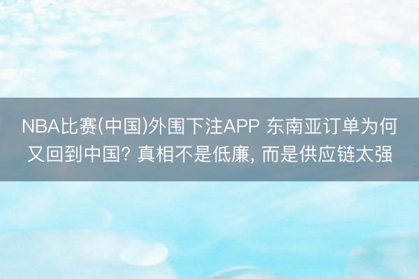 NBA比赛(中国)外围下注APP 东南亚订单为何又回到中国? 真相不是低廉， 而是供应链太强