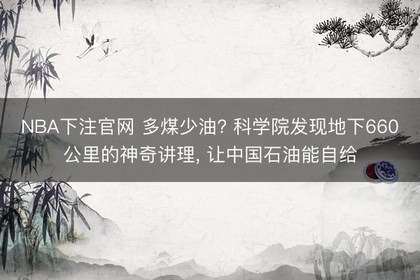 NBA下注官网 多煤少油? 科学院发现地下660公里的神奇讲理， 让中国石油能自给