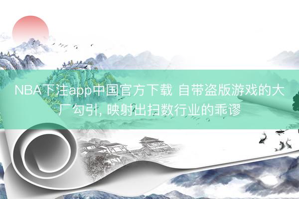 NBA下注app中国官方下载 自带盗版游戏的大厂勾引, 映射出扫数行业的乖谬