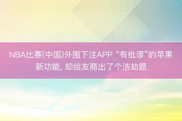 NBA比赛(中国)外围下注APP “有纰谬”的苹果新功能， 却给友商出了个浩劫题