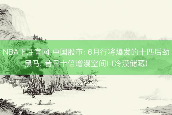 NBA下注官网 中国股市: 6月行将爆发的十匹后劲黑马, 昔日十倍增漫空间! (冷漠储藏)