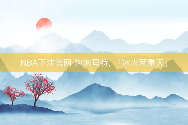 NBA下注官网 泡泡玛特， 「冰火两重天」