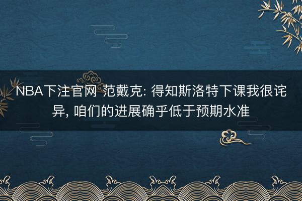 NBA下注官网 范戴克: 得知斯洛特下课我很诧异， 咱们的进展确乎低于预期水准