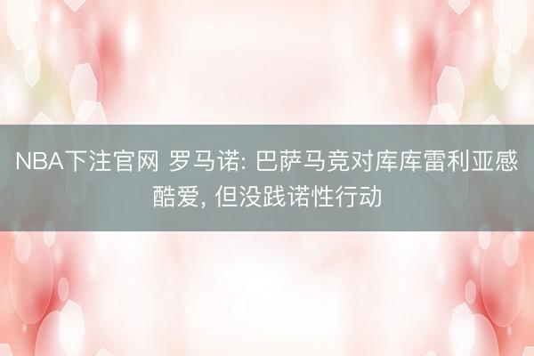 NBA下注官网 罗马诺: 巴萨马竞对库库雷利亚感酷爱, 但没践诺性行动