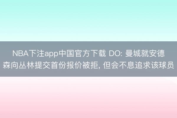 NBA下注app中国官方下载 DO: 曼城就安德森向丛林提交首份报价被拒， 但会不息追求该球员