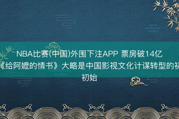 NBA比赛(中国)外围下注APP 票房破14亿，《给阿嬷的情书》大略是中国影视文化计谋转型的初始