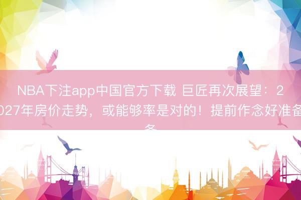 NBA下注app中国官方下载 巨匠再次展望：2027年房价走势，或能够率是对的！提前作念好准备
