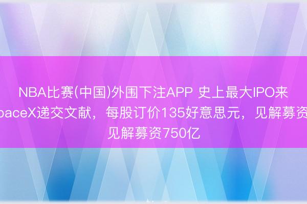 NBA比赛(中国)外围下注APP 史上最大IPO来了：SpaceX递交文献，每股订价135好意思元，见解募资750亿