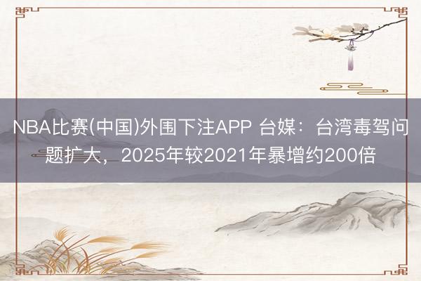 NBA比赛(中国)外围下注APP 台媒：台湾毒驾问题扩大，2025年较2021年暴增约200倍
