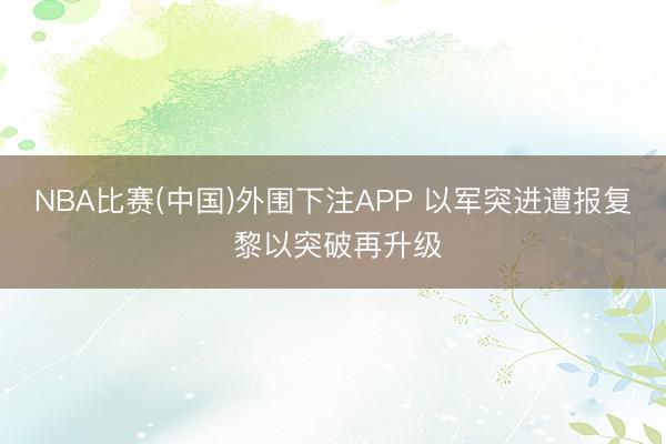 NBA比赛(中国)外围下注APP 以军突进遭报复 黎以突破再升级