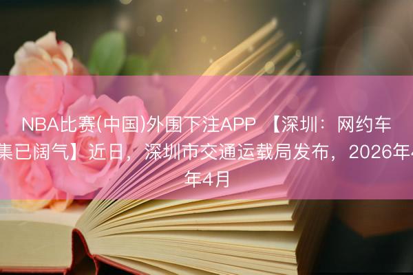 NBA比赛(中国)外围下注APP 【深圳:网约车市集已阔气】近日,深圳市交通运载局发布,2026年4月