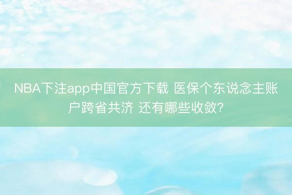 NBA下注app中国官方下载 医保个东说念主账户跨省共济 还有哪些收敛?
