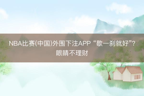 NBA比赛(中国)外围下注APP “歇一刹就好”？眼睛不理财