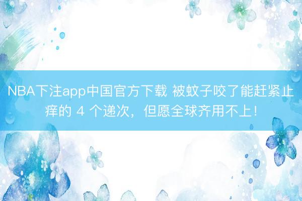 NBA下注app中国官方下载 被蚊子咬了能赶紧止痒的 4 个递次，但愿全球齐用不上！